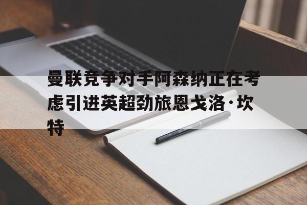 包含曼联竞争对手阿森纳正在考虑引进英超劲旅恩戈洛·坎特的词条